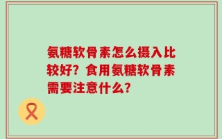 氨糖软骨素怎么摄入比较好？食用氨糖软骨素需要注意什么？