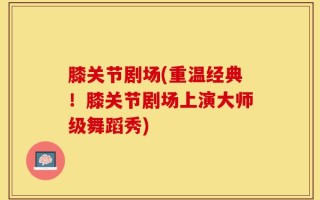 膝关节剧场(重温经典！膝关节剧场上演大师级舞蹈秀)
