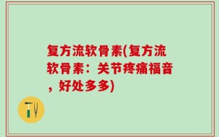 复方流软骨素(复方流软骨素：关节疼痛福音，好处多多)