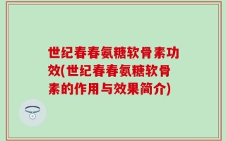 世纪春春氨糖软骨素功效(世纪春春氨糖软骨素的作用与效果简介)