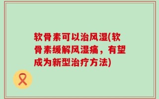 软骨素可以治风湿(软骨素缓解风湿痛，有望成为新型治疗方法)