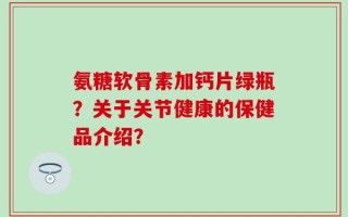氨糖软骨素加钙片绿瓶？关于关节健康的保健品介绍？