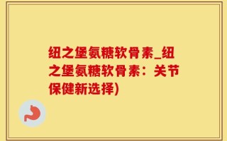 纽之堡氨糖软骨素_纽之堡氨糖软骨素：关节保健新选择)