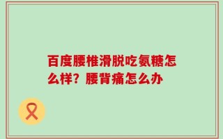 百度腰椎滑脱吃氨糖怎么样？腰背痛怎么办