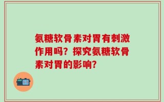 氨糖软骨素对胃有刺激作用吗？探究氨糖软骨素对胃的影响？