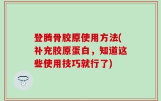 登腾骨胶原使用方法(补充胶原蛋白，知道这些使用技巧就行了)