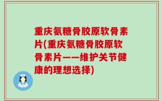 重庆氨糖骨胶原软骨素片(重庆氨糖骨胶原软骨素片——维护关节健康的理想选择)