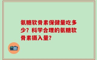 氨糖软骨素保健量吃多少？科学合理的氨糖软骨素摄入量？