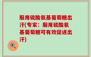 服用硫酸氨基葡萄糖出汗(专家：服用硫酸氨基葡萄糖可有效促进出汗)
