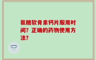 氨糖软骨素钙片服用时间？正确的药物使用方法？