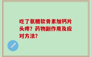吃了氨糖软骨素加钙片头疼？药物副作用及应对方法？