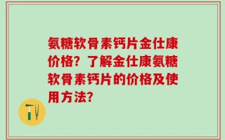 氨糖软骨素钙片金仕康价格？了解金仕康氨糖软骨素钙片的价格及使用方法？
