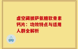 虚空藏披萨氨糖软骨素钙片：功效特点与适用人群全解析
