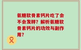 氨糖软骨素钙片吃了会不会发胖？解析氨糖软骨素钙片的功效与副作用？
