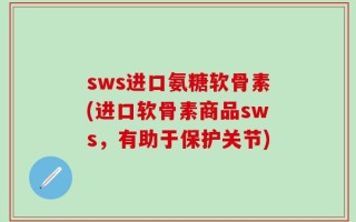 sws进口氨糖软骨素(进口软骨素商品sws，有助于保护关节)