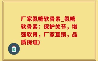 厂家氨糖软骨素_氨糖软骨素：保护关节，增强软骨，厂家直销，品质保证)