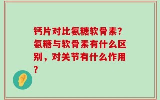 钙片对比氨糖软骨素？氨糖与软骨素有什么区别，对关节有什么作用？