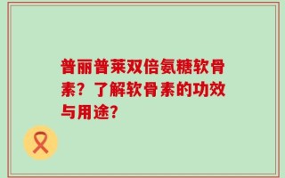 普丽普莱双倍氨糖软骨素？了解软骨素的功效与用途？
