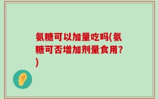 氨糖可以加量吃吗(氨糖可否增加剂量食用？)