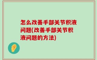 怎么改善手部关节积液问题(改善手部关节积液问题的方法)