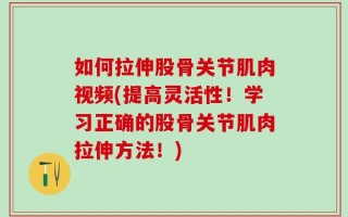 如何拉伸股骨关节肌肉视频(提高灵活性！学习正确的股骨关节肌肉拉伸方法！)