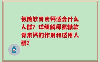 氨糖软骨素钙适合什么人群？详细解释氨糖软骨素钙的作用和适用人群？