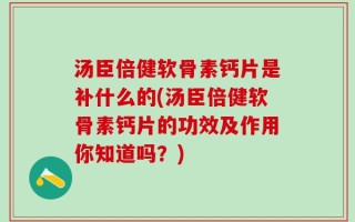 汤臣倍健软骨素钙片是补什么的(汤臣倍健软骨素钙片的功效及作用你知道吗？)