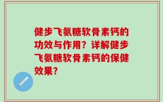 健步飞氨糖软骨素钙的功效与作用？详解健步飞氨糖软骨素钙的保健效果？
