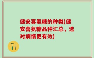 健安喜氨糖的种类(健安喜氨糖品种汇总，选对病情更有效)