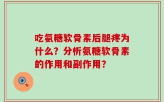 吃氨糖软骨素后腿疼为什么？分析氨糖软骨素的作用和副作用？