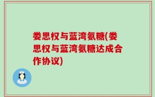 娄思权与蓝湾氨糖(娄思权与蓝湾氨糖达成合作协议)