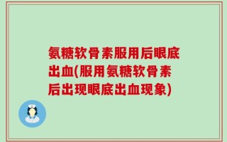 氨糖软骨素服用后眼底出血(服用氨糖软骨素后出现眼底出血现象)