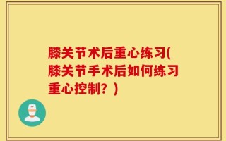 膝关节术后重心练习(膝关节手术后如何练习重心控制？)