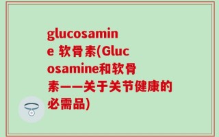 glucosamine 软骨素(Glucosamine和软骨素——关于关节健康的必需品)