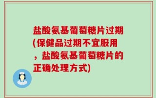 盐酸氨基葡萄糖片过期(保健品过期不宜服用，盐酸氨基葡萄糖片的正确处理方式)