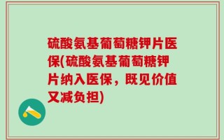 硫酸氨基葡萄糖钾片医保(硫酸氨基葡萄糖钾片纳入医保，既见价值又减负担)