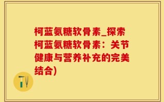 柯蓝氨糖软骨素_探索柯蓝氨糖软骨素：关节健康与营养补充的完美结合)