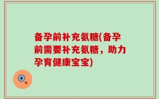 备孕前补充氨糖(备孕前需要补充氨糖，助力孕育健康宝宝)