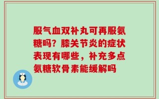 服气血双补丸可再服氨糖吗？膝关节炎的症状表现有哪些，补充多点氨糖软骨素能缓解吗