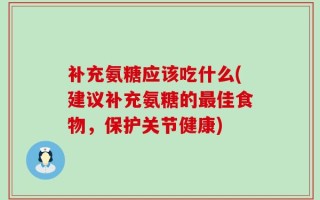 补充氨糖应该吃什么(建议补充氨糖的最佳食物，保护关节健康)