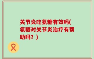 关节炎吃氨糖有效吗(氨糖对关节炎治疗有帮助吗？)