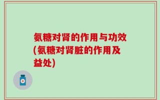 氨糖对肾的作用与功效(氨糖对肾脏的作用及益处)