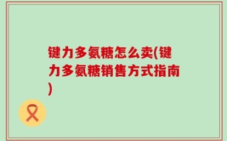 键力多氨糖怎么卖(键力多氨糖销售方式指南)