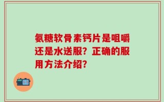 氨糖软骨素钙片是咀嚼还是水送服？正确的服用方法介绍？