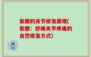 氨糖的关节修复原理(氨糖：舒缓关节疼痛的自然修复方式)