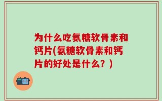 为什么吃氨糖软骨素和钙片(氨糖软骨素和钙片的好处是什么？)