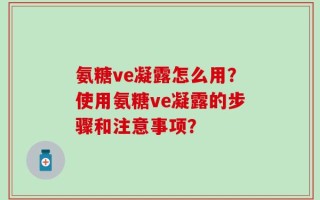 氨糖ve凝露怎么用？使用氨糖ve凝露的步骤和注意事项？