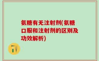 氨糖有无注射剂(氨糖口服和注射剂的区别及功效解析)