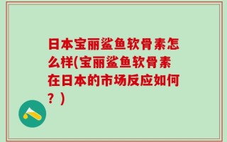 日本宝丽鲨鱼软骨素怎么样(宝丽鲨鱼软骨素在日本的市场反应如何？)
