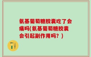 氨基葡萄糖胶囊吃了会痛吗(氨基葡萄糖胶囊会引起副作用吗？)